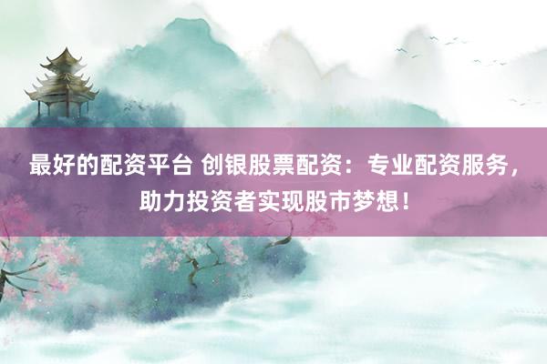 最好的配资平台 创银股票配资：专业配资服务，助力投资者实现股市梦想！