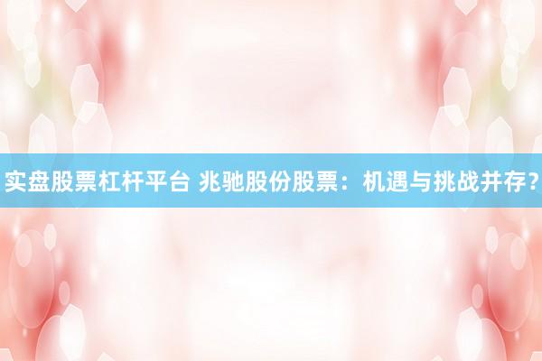 实盘股票杠杆平台 兆驰股份股票：机遇与挑战并存？