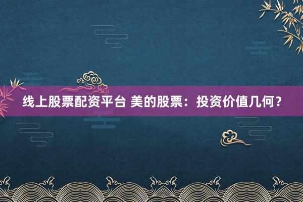 线上股票配资平台 美的股票：投资价值几何？