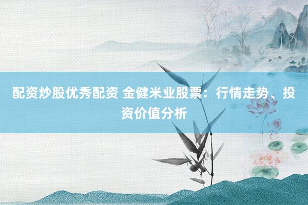 配资炒股优秀配资 金健米业股票：行情走势、投资价值分析