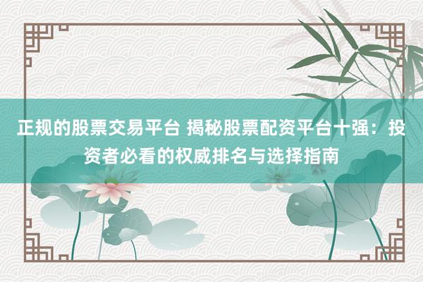 正规的股票交易平台 揭秘股票配资平台十强：投资者必看的权威排名与选择指南