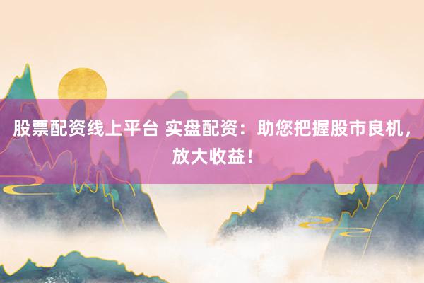 股票配资线上平台 实盘配资：助您把握股市良机，放大收益！