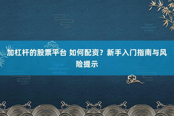 加杠杆的股票平台 如何配资？新手入门指南与风险提示