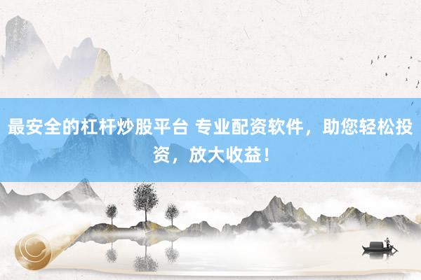 最安全的杠杆炒股平台 专业配资软件，助您轻松投资，放大收益！