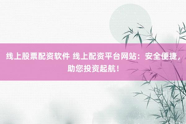 线上股票配资软件 线上配资平台网站：安全便捷，助您投资起航！