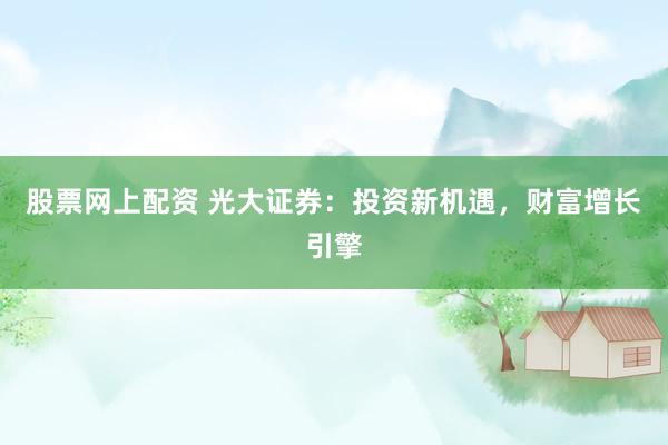 股票网上配资 光大证券：投资新机遇，财富增长引擎