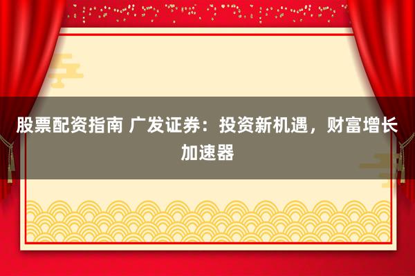 股票配资指南 广发证券：投资新机遇，财富增长加速器