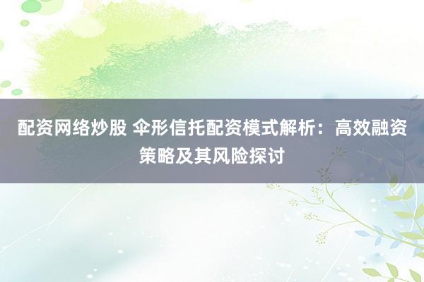 配资网络炒股 伞形信托配资模式解析：高效融资策略及其风险探讨