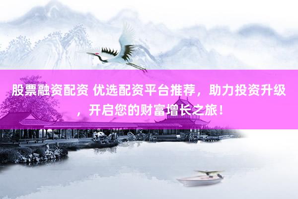 股票融资配资 优选配资平台推荐，助力投资升级，开启您的财富增长之旅！