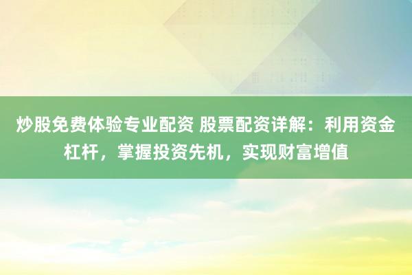 炒股免费体验专业配资 股票配资详解：利用资金杠杆，掌握投资先机，实现财富增值