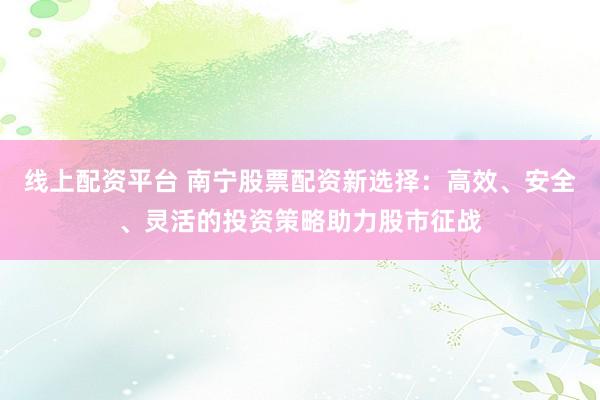 线上配资平台 南宁股票配资新选择：高效、安全、灵活的投资策略助力股市征战