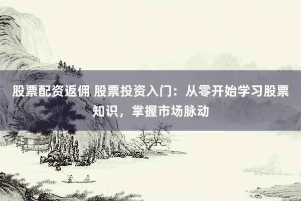 股票配资返佣 股票投资入门：从零开始学习股票知识，掌握市场脉动