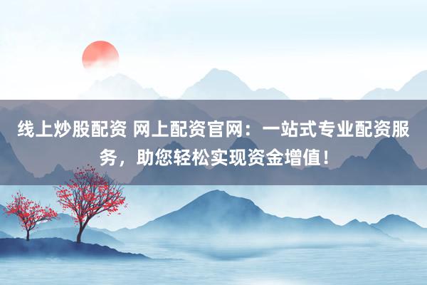 线上炒股配资 网上配资官网：一站式专业配资服务，助您轻松实现资金增值！
