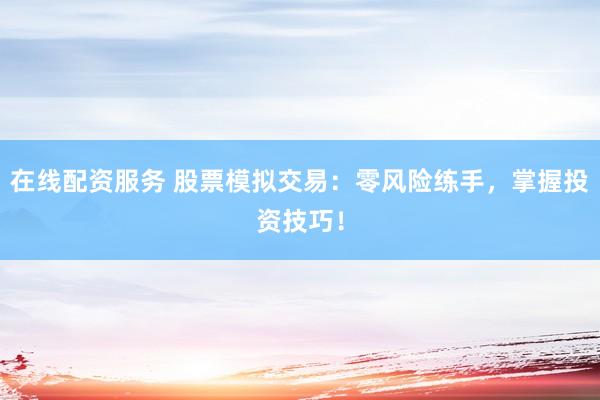 在线配资服务 股票模拟交易：零风险练手，掌握投资技巧！