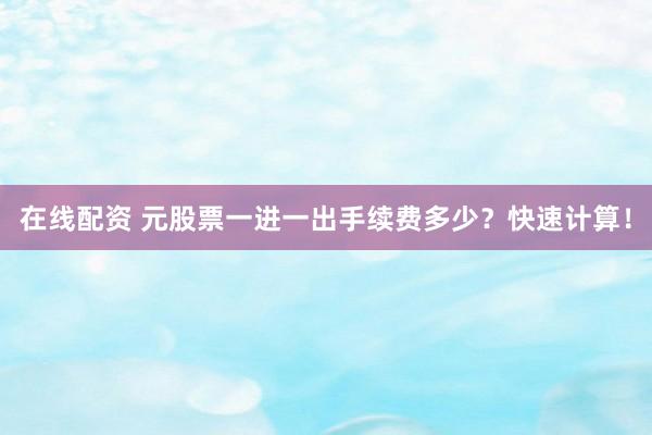 在线配资 元股票一进一出手续费多少？快速计算！