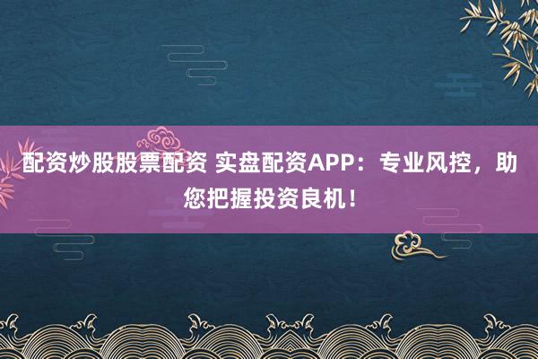 配资炒股股票配资 实盘配资APP：专业风控，助您把握投资良机！