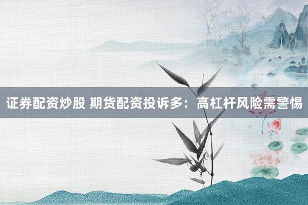 证券配资炒股 期货配资投诉多：高杠杆风险需警惕