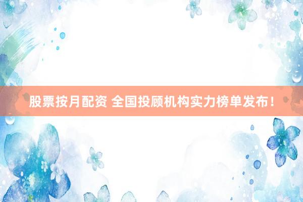 股票按月配资 全国投顾机构实力榜单发布！