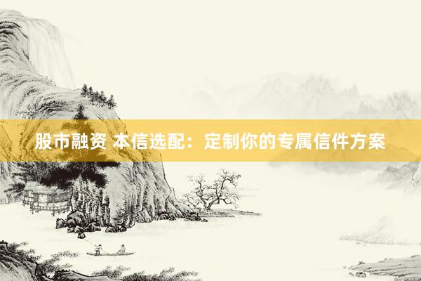 股市融资 本信选配：定制你的专属信件方案