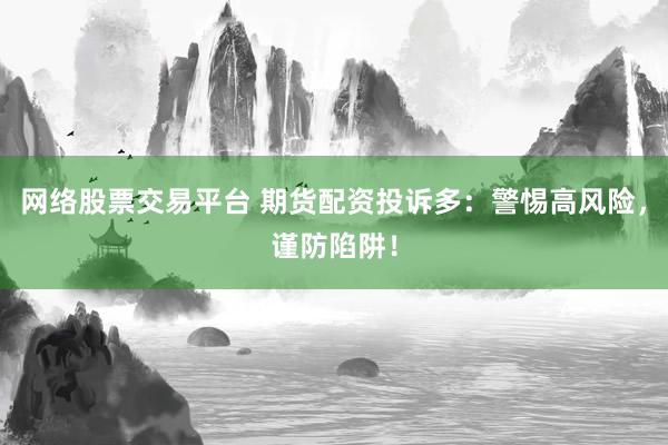 网络股票交易平台 期货配资投诉多：警惕高风险，谨防陷阱！