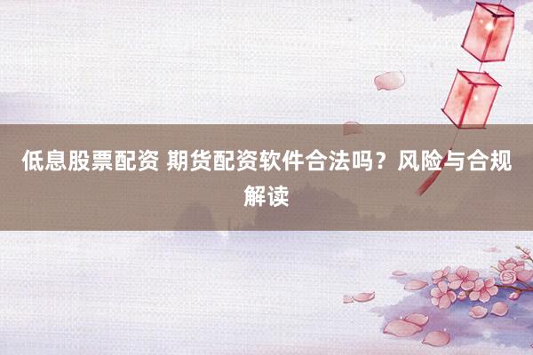 低息股票配资 期货配资软件合法吗？风险与合规解读