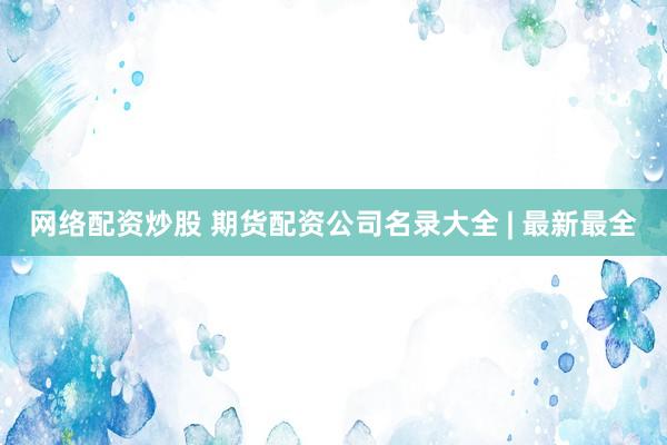 网络配资炒股 期货配资公司名录大全 | 最新最全