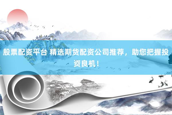 股票配资平台 精选期货配资公司推荐，助您把握投资良机！