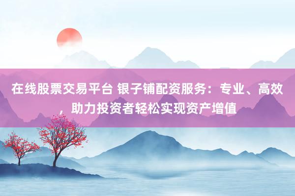 在线股票交易平台 银子铺配资服务：专业、高效，助力投资者轻松实现资产增值