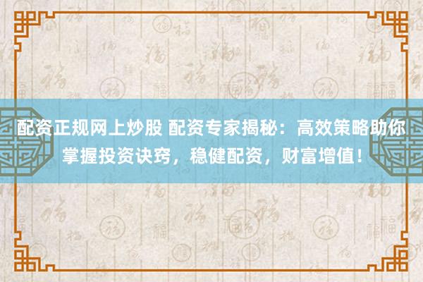 配资正规网上炒股 配资专家揭秘：高效策略助你掌握投资诀窍，稳健配资，财富增值！