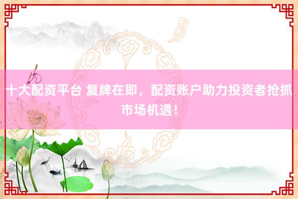 十大配资平台 复牌在即，配资账户助力投资者抢抓市场机遇！