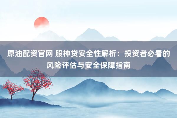 原油配资官网 股神贷安全性解析：投资者必看的风险评估与安全保障指南