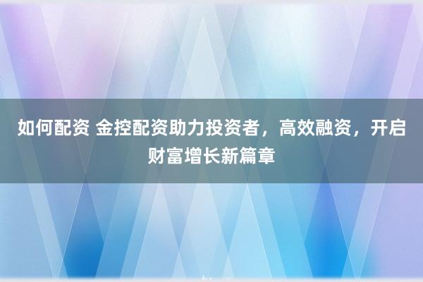 如何配资 金控配资助力投资者，高效融资，开启财富增长新篇章