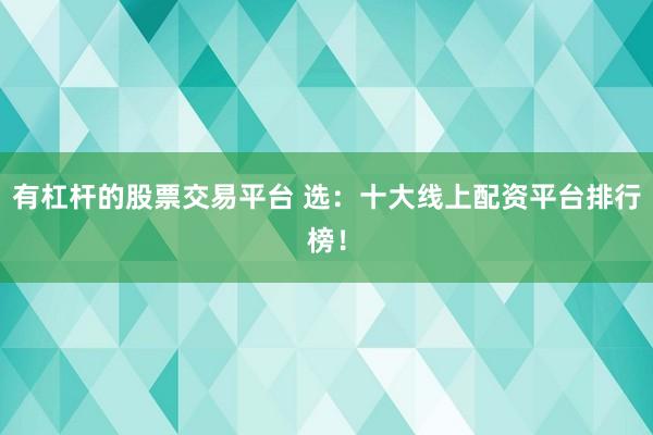 有杠杆的股票交易平台 选：十大线上配资平台排行榜！