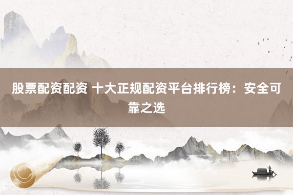 股票配资配资 十大正规配资平台排行榜：安全可靠之选