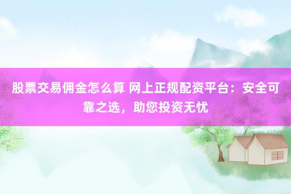 股票交易佣金怎么算 网上正规配资平台：安全可靠之选，助您投资无忧