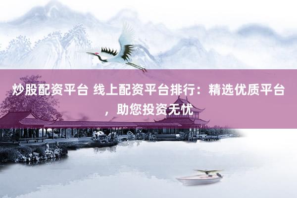 炒股配资平台 线上配资平台排行：精选优质平台，助您投资无忧