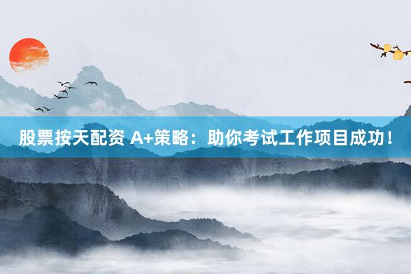 股票按天配资 A+策略：助你考试工作项目成功！