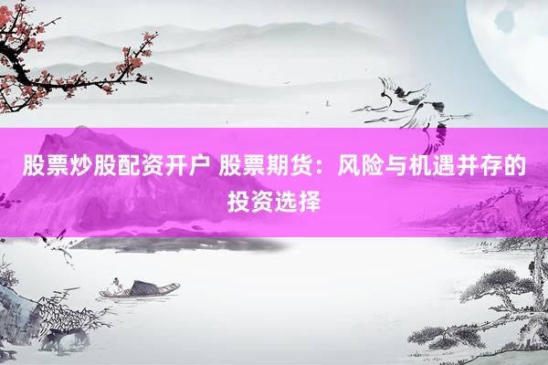 股票炒股配资开户 股票期货：风险与机遇并存的投资选择