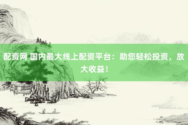 配资网 国内最大线上配资平台：助您轻松投资，放大收益！