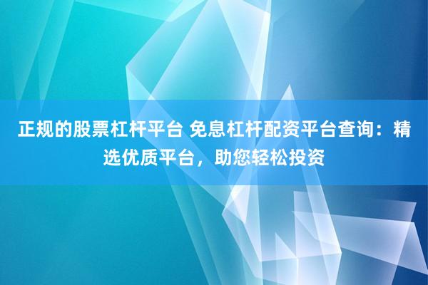 正规的股票杠杆平台 免息杠杆配资平台查询：精选优质平台，助您轻松投资