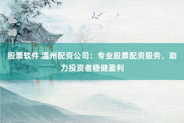 股票软件 温州配资公司：专业股票配资服务，助力投资者稳健盈利
