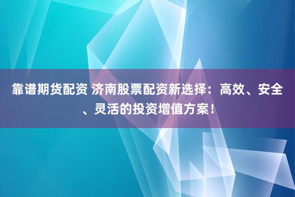 靠谱期货配资 济南股票配资新选择：高效、安全、灵活的投资增值方案！
