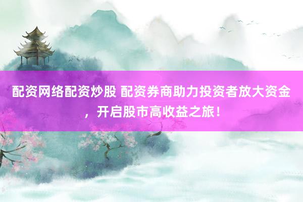 配资网络配资炒股 配资券商助力投资者放大资金，开启股市高收益之旅！