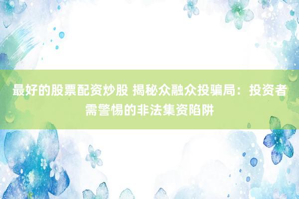 最好的股票配资炒股 揭秘众融众投骗局：投资者需警惕的非法集资陷阱
