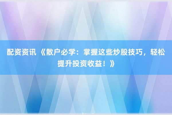 配资资讯 《散户必学：掌握这些炒股技巧，轻松提升投资收益！》