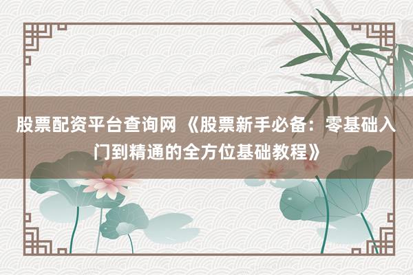 股票配资平台查询网 《股票新手必备：零基础入门到精通的全方位基础教程》
