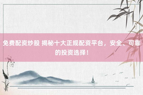 免费配资炒股 揭秘十大正规配资平台，安全、可靠的投资选择！