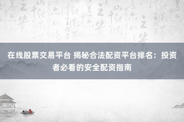 在线股票交易平台 揭秘合法配资平台排名：投资者必看的安全配资指南