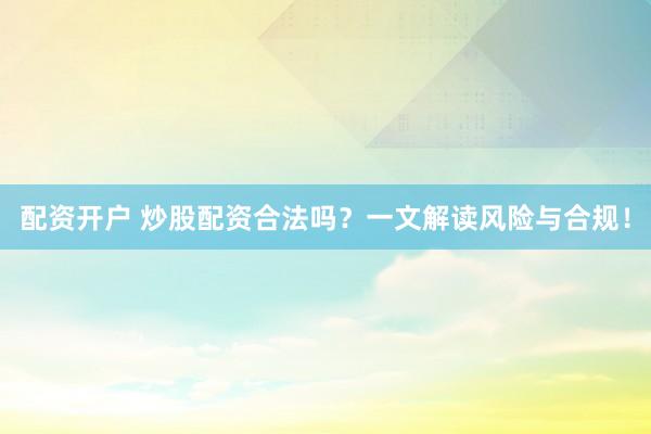 配资开户 炒股配资合法吗？一文解读风险与合规！