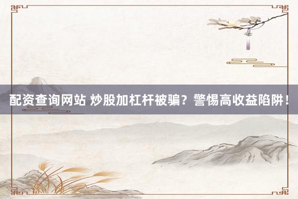 配资查询网站 炒股加杠杆被骗？警惕高收益陷阱！